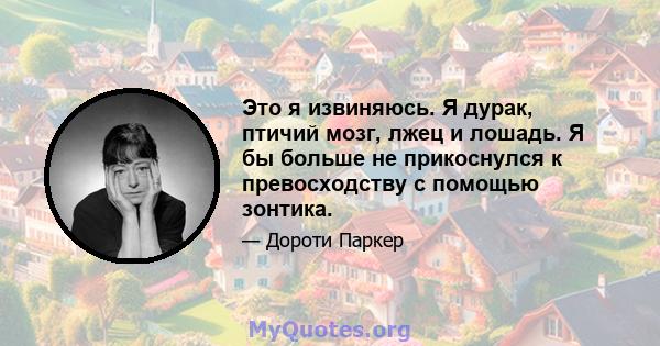 Это я извиняюсь. Я дурак, птичий мозг, лжец и лошадь. Я бы больше не прикоснулся к превосходству с помощью зонтика.