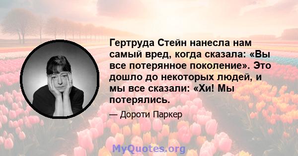 Гертруда Стейн нанесла нам самый вред, когда сказала: «Вы все потерянное поколение». Это дошло до некоторых людей, и мы все сказали: «Хи! Мы потерялись.