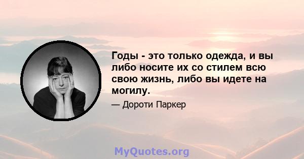 Годы - это только одежда, и вы либо носите их со стилем всю свою жизнь, либо вы идете на могилу.