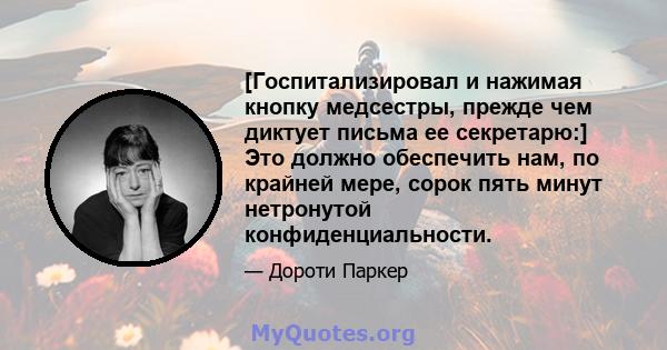 [Госпитализировал и нажимая кнопку медсестры, прежде чем диктует письма ее секретарю:] Это должно обеспечить нам, по крайней мере, сорок пять минут нетронутой конфиденциальности.