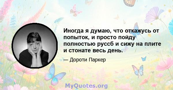 Иногда я думаю, что откажусь от попыток, и просто пойду полностью руссб и сижу на плите и стонате весь день.