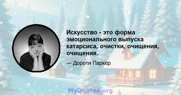 Искусство - это форма эмоционального выпуска катарсиса, очистки, очищения, очищения.