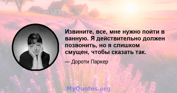 Извините, все, мне нужно пойти в ванную. Я действительно должен позвонить, но я слишком смущен, чтобы сказать так.