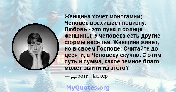 Женщина хочет моногамии; Человек восхищает новизну. Любовь - это луна и солнце женщины; У человека есть другие формы веселья. Женщина живет, но в своем Господе; Считайте до десяти, а Человеку скучно. С этим суть и