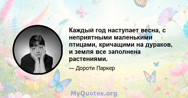 Каждый год наступает весна, с неприятными маленькими птицами, кричащими на дураков, и земля все заполнена растениями.