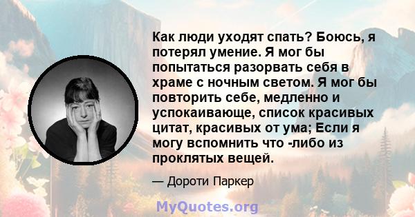 Как люди уходят спать? Боюсь, я потерял умение. Я мог бы попытаться разорвать себя в храме с ночным светом. Я мог бы повторить себе, медленно и успокаивающе, список красивых цитат, красивых от ума; Если я могу вспомнить 