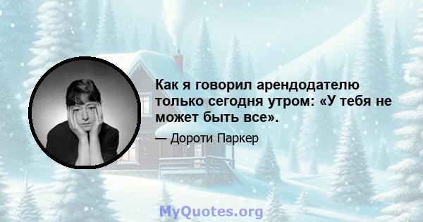 Как я говорил арендодателю только сегодня утром: «У тебя не может быть все».