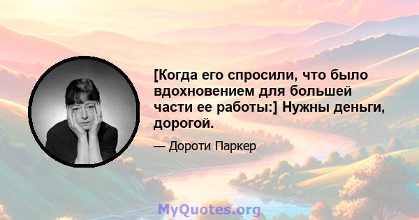 [Когда его спросили, что было вдохновением для большей части ее работы:] Нужны деньги, дорогой.