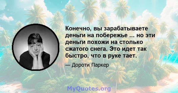 Конечно, вы зарабатываете деньги на побережье ... но эти деньги похожи на столько сжатого снега. Это идет так быстро, что в руке тает.