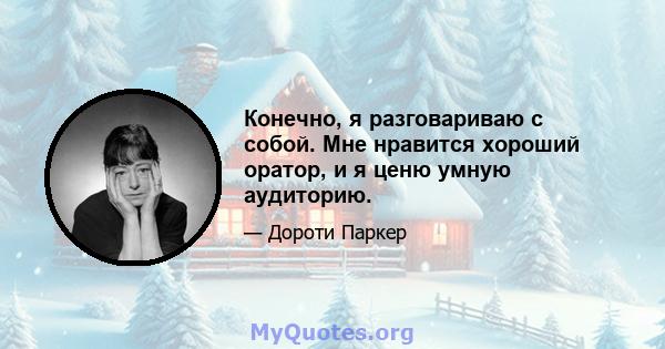 Конечно, я разговариваю с собой. Мне нравится хороший оратор, и я ценю умную аудиторию.