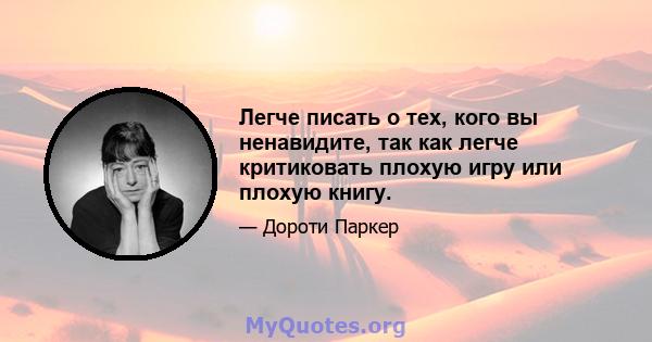 Легче писать о тех, кого вы ненавидите, так как легче критиковать плохую игру или плохую книгу.