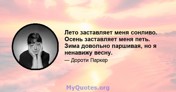 Лето заставляет меня сонливо. Осень заставляет меня петь. Зима довольно паршивая, но я ненавижу весну.