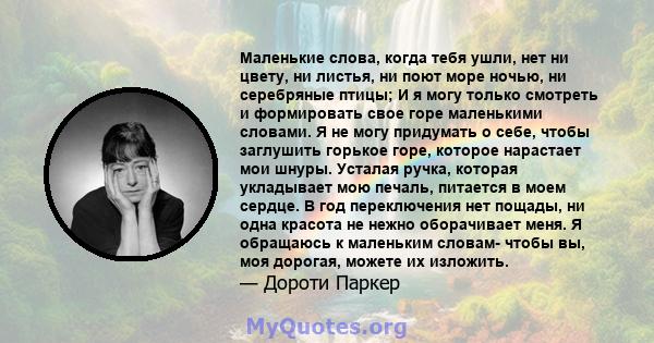 Маленькие слова, когда тебя ушли, нет ни цвету, ни листья, ни поют море ночью, ни серебряные птицы; И я могу только смотреть и формировать свое горе маленькими словами. Я не могу придумать о себе, чтобы заглушить