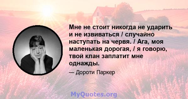 Мне не стоит никогда не ударить и не извиваться / случайно наступать на червя. / Ага, моя маленькая дорогая, / я говорю, твой клан заплатит мне однажды.