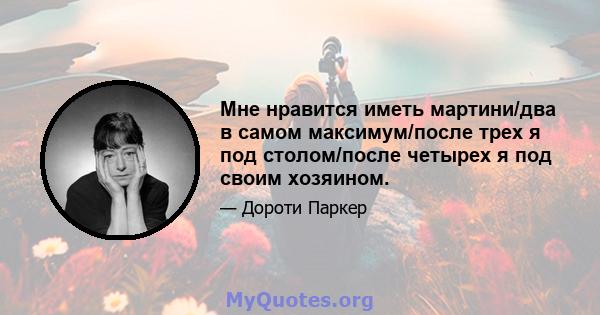 Мне нравится иметь мартини/два в самом максимум/после трех я под столом/после четырех я под своим хозяином.