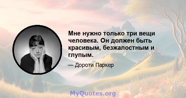 Мне нужно только три вещи человека. Он должен быть красивым, безжалостным и глупым.