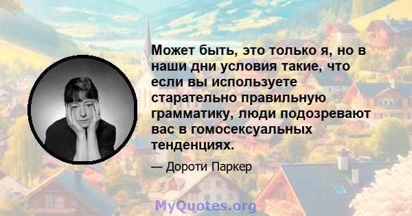 Может быть, это только я, но в наши дни условия такие, что если вы используете старательно правильную грамматику, люди подозревают вас в гомосексуальных тенденциях.