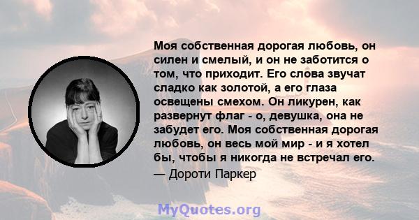 Моя собственная дорогая любовь, он силен и смелый, и он не заботится о том, что приходит. Его слова звучат сладко как золотой, а его глаза освещены смехом. Он ликурен, как развернут флаг - о, девушка, она не забудет