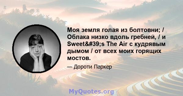 Моя земля голая из болтовни; / Облака низко вдоль гребней, / и Sweet's The Air с кудрявым дымом / от всех моих горящих мостов.