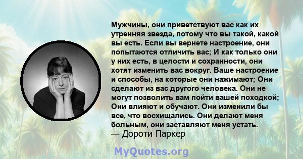 Мужчины, они приветствуют вас как их утренняя звезда, потому что вы такой, какой вы есть. Если вы вернете настроение, они попытаются отличить вас; И как только они у них есть, в целости и сохранности, они хотят изменить 