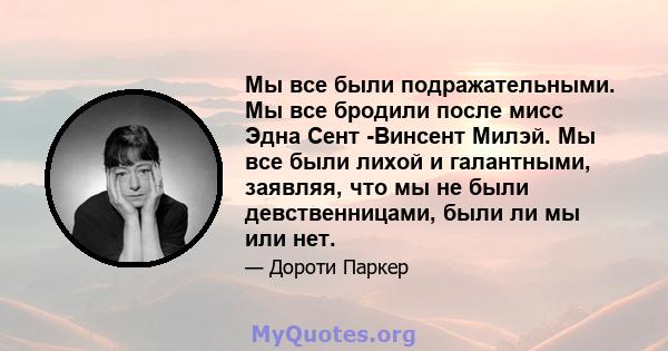 Мы все были подражательными. Мы все бродили после мисс Эдна Сент -Винсент Милэй. Мы все были лихой и галантными, заявляя, что мы не были девственницами, были ли мы или нет.