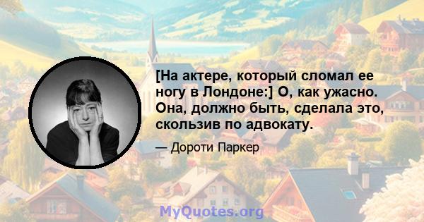 [На актере, который сломал ее ногу в Лондоне:] О, как ужасно. Она, должно быть, сделала это, скользив по адвокату.