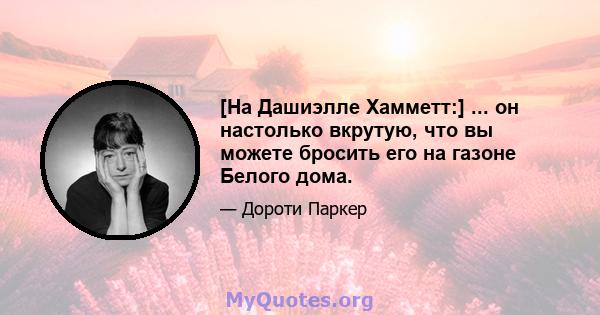 [На Дашиэлле Хамметт:] ... он настолько вкрутую, что вы можете бросить его на газоне Белого дома.