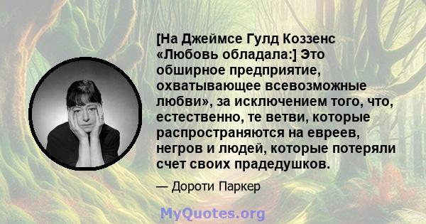 [На Джеймсе Гулд Коззенс «Любовь обладала:] Это обширное предприятие, охватывающее всевозможные любви», за исключением того, что, естественно, те ветви, которые распространяются на евреев, негров и людей, которые