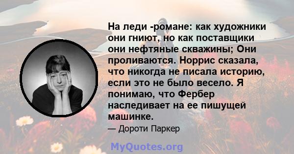 На леди -романе: как художники они гниют, но как поставщики они нефтяные скважины; Они проливаются. Норрис сказала, что никогда не писала историю, если это не было весело. Я понимаю, что Фербер наследивает на ее пишущей 