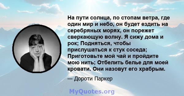 На пути солнца, по стопам ветра, где один мир и небо, он будет ездить на серебряных морях, он порежет сверкающую волну. Я сижу дома и рок; Подняться, чтобы прислушаться к стук соседа; Приготовьте мой чай и пройдите мою