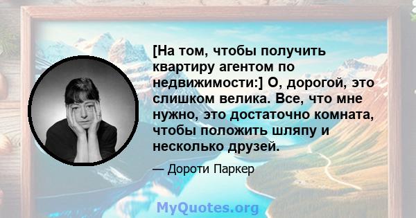 [На том, чтобы получить квартиру агентом по недвижимости:] О, дорогой, это слишком велика. Все, что мне нужно, это достаточно комната, чтобы положить шляпу и несколько друзей.