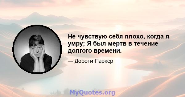 Не чувствую себя плохо, когда я умру; Я был мертв в течение долгого времени.