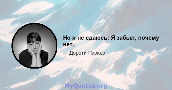 Но я не сдаюсь; Я забыл, почему нет.