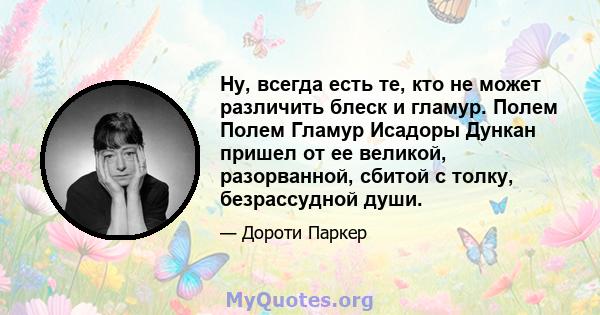 Ну, всегда есть те, кто не может различить блеск и гламур. Полем Полем Гламур Исадоры Дункан пришел от ее великой, разорванной, сбитой с толку, безрассудной души.