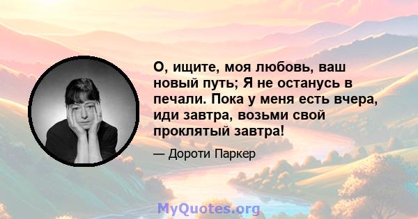 О, ищите, моя любовь, ваш новый путь; Я не останусь в печали. Пока у меня есть вчера, иди завтра, возьми свой проклятый завтра!