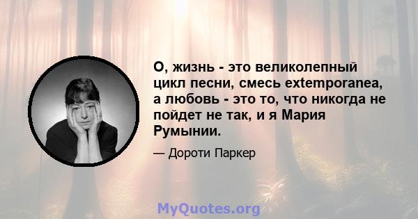 О, жизнь - это великолепный цикл песни, смесь extemporanea, а любовь - это то, что никогда не пойдет не так, и я Мария Румынии.