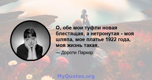 О, обе мои туфли новая блестящая, а нетронутая - моя шляпа, мое платье 1922 года, моя жизнь такая.