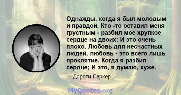 Однажды, когда я был молодым и правдой. Кто -то оставил меня грустным - разбил мое хрупкое сердце на двоих; И это очень плохо. Любовь для несчастных людей, любовь - это всего лишь проклятие. Когда я разбил сердце; И