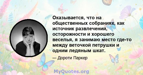 Оказывается, что на общественных собраниях, как источник развлечений, осторожности и хорошего веселья, я занимаю место где-то между веточкой петрушки и одним ледяным шкат.