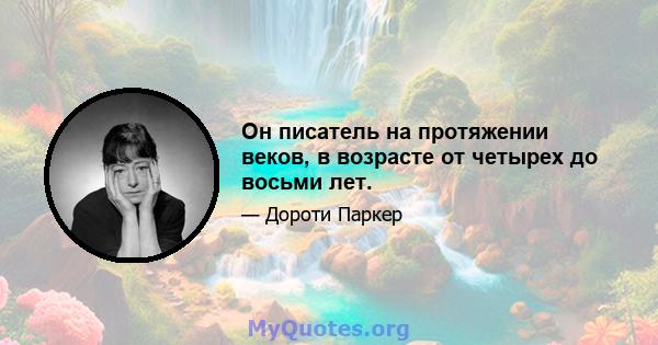 Он писатель на протяжении веков, в возрасте от четырех до восьми лет.