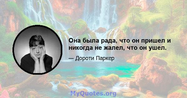 Она была рада, что он пришел и никогда не жалел, что он ушел.