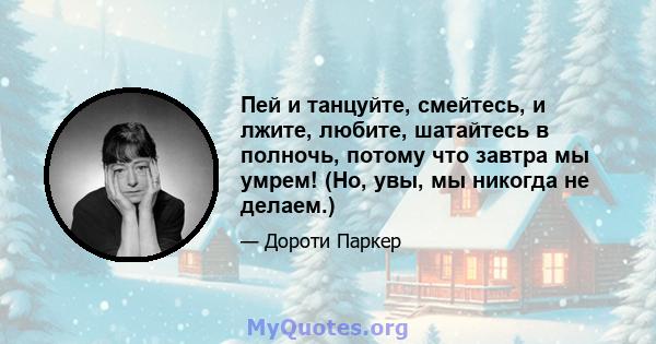 Пей и танцуйте, смейтесь, и лжите, любите, шатайтесь в полночь, потому что завтра мы умрем! (Но, увы, мы никогда не делаем.)