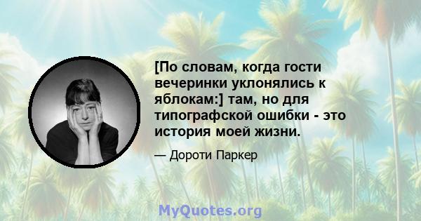 [По словам, когда гости вечеринки уклонялись к яблокам:] там, но для типографской ошибки - это история моей жизни.