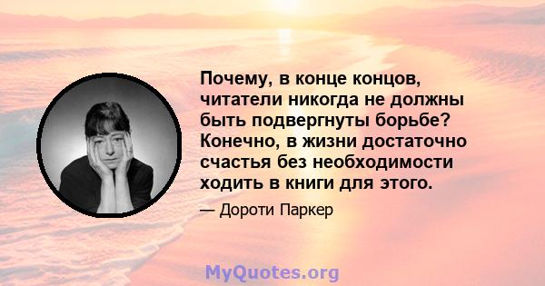 Почему, в конце концов, читатели никогда не должны быть подвергнуты борьбе? Конечно, в жизни достаточно счастья без необходимости ходить в книги для этого.