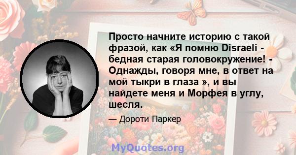 Просто начните историю с такой фразой, как «Я помню Disraeli - бедная старая головокружение! - Однажды, говоря мне, в ответ на мой тыкри в глаза », и вы найдете меня и Морфея в углу, шесля.