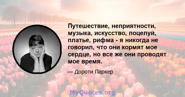 Путешествие, неприятности, музыка, искусство, поцелуй, платье, рифма - я никогда не говорил, что они кормят мое сердце, но все же они проводят мое время.