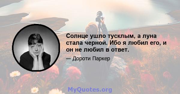 Солнце ушло тусклым, а луна стала черной. Ибо я любил его, и он не любил в ответ.