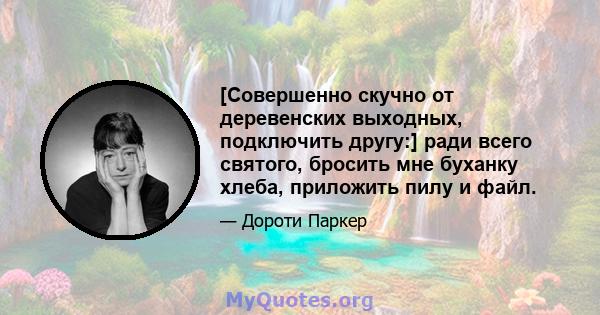 [Совершенно скучно от деревенских выходных, подключить другу:] ради всего святого, бросить мне буханку хлеба, приложить пилу и файл.