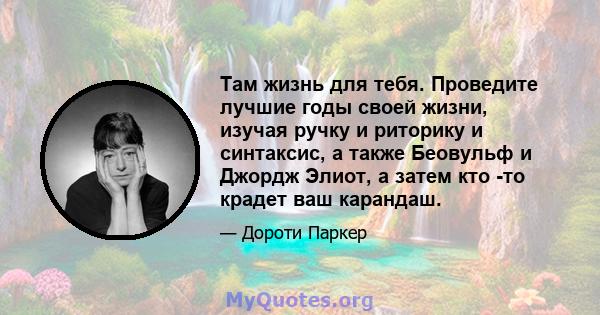 Там жизнь для тебя. Проведите лучшие годы своей жизни, изучая ручку и риторику и синтаксис, а также Беовульф и Джордж Элиот, а затем кто -то крадет ваш карандаш.