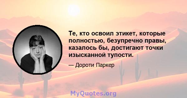 Те, кто освоил этикет, которые полностью, безупречно правы, казалось бы, достигают точки изысканной тупости.